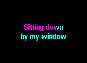 Sitting down

by my window