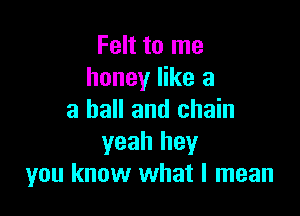 Felt to me
honey like a

a ball and chain
yeah hey
you know what I mean