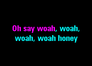 on say woah, woah,

woah, woah honey