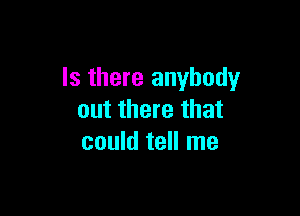 Is there anybody

out there that
could tell me