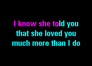 I know she told you

that she loved you
much more than I do