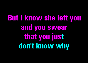 But I know she left you
and you swear

that you just
don't know why