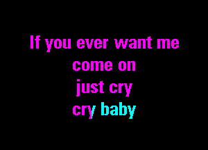 If you ever want me
come on

just cry
cry baby