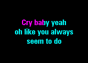 Cry baby yeah

oh like you always
seem to do