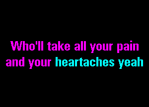 Who'll take all your pain

and your heartaches yeah