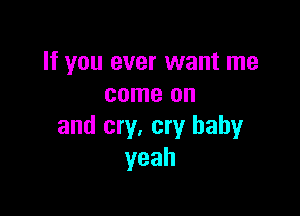 If you ever want me
come on

and cry, cry baby
yeah