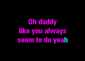 0h daddy

like you always
seem to do yeah