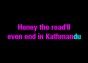 Honey the road'll

even end in Kathmandu