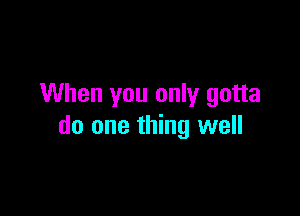 When you only gotta

do one thing well