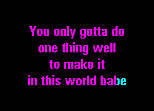 You only gotta do
one thing well

to make it
in this world babe