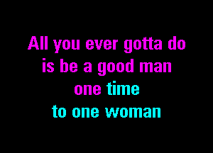 All you ever gotta do
is he a good man

one time
to one woman