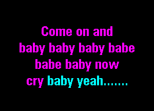 Come on and
baby baby baby babe

babe baby now
cry baby yeah .......