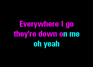 Everywhere I go

they're down on me
oh yeah