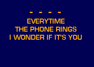 EVERYTIME
THE PHONE RINGS

I WONDER IF IT'S YOU