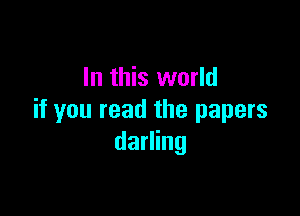 In this world

if you read the papers
darling