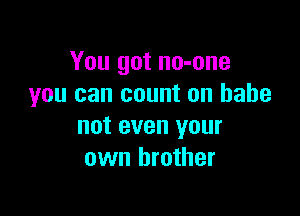 You got no-one
you can count on babe

not even your
own brother