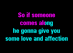 So if someone
comes along

he gonna give you
some love and affection