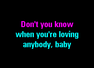 Don't you know

when you're loving
anybody,baby