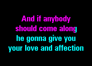 And if anybody
should come along

he gonna give you
your love and affection