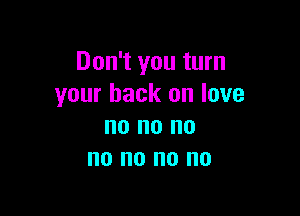 Don't you turn
your back on love

no no no
no no 0 I10