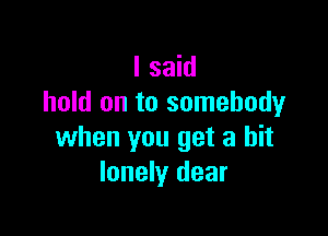 I said
hold on to somebody

when you get a bit
lonely dear