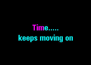 Time .....

keeps moving on