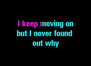 I keep moving on

but I never found
out why