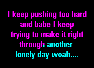 I keep pushing too hard
and babe I keep
trying to make it right
through another
lonely day woah....