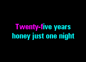 Twenty-five years

honey just one night