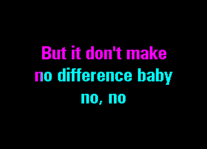 But it don't make

no difference baby
no. no