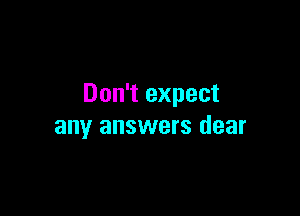 Don't expect

any answers dear