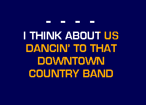 I THINK ABOUT US
DANCIN' T0 THAT

DOWNTOWN
COUNTRY BAND