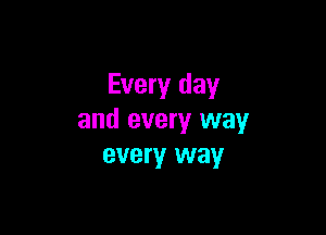 Every day

and every way
every way