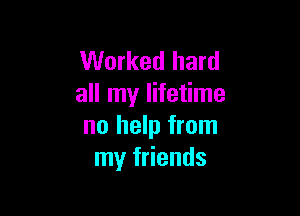 Worked hard
all my lifetime

no help from
my friends