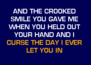 AND THE CROOKED
SMILE YOU GAVE ME
WHEN YOU HELD OUT
YOUR HAND AND I
CURSE THE DAY I EVER
LET YOU IN