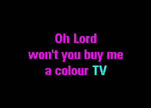 Oh Lord

won't you buy me
a colour TV