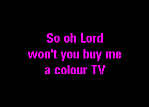 80 oh Lord

won't you buy me
a colour TV