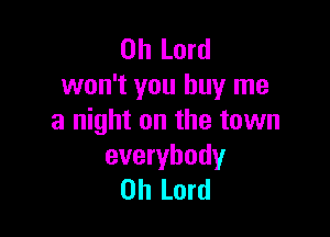 Oh Lord
won't you buy me

a night on the town
everybody
Oh Lord