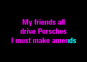 My friends all

drive Porsches
I must make amends