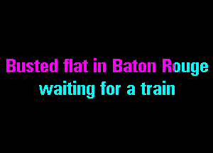 Busted flat in Baton Rouge

waiting for a train
