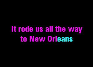 It rode us all the wayr

to New Orleans