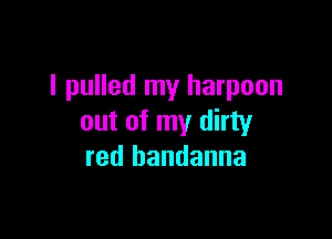 I pulled my harpoon

out of my dirty
red bandanna