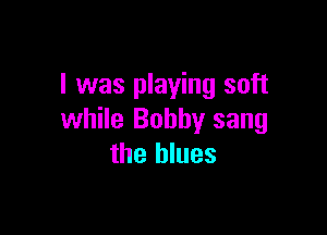 l was playing soft

while Bobby sang
the blues