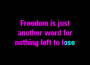 Freedom is just

another word for
nothing left to lose