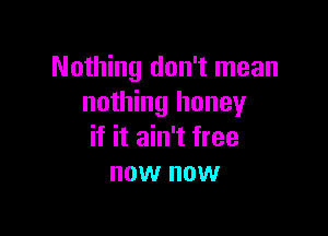 Nothing don't mean
nothing honey

if it ain't free
now now