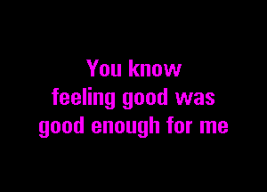 You know

feeling good was
good enough for me