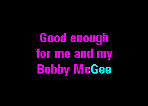 Good enough

for me and my
Bobby McGee