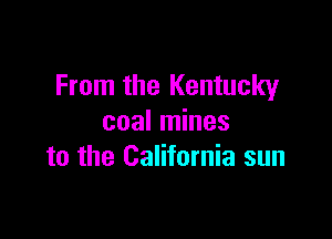 From the Kentucky

coal mines
to the California sun