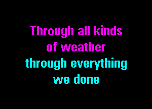 Through all kinds
of weather

through everyihing
we done