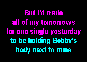 But I'd trade
all of my tomorrows
for one single yesterday
to be holding Bobby's
body next to mine